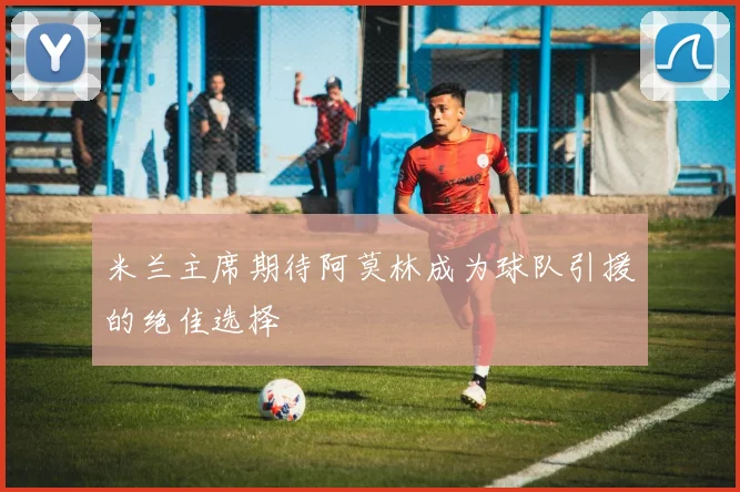 米兰主席期待阿莫林成为球队引援的绝佳选择